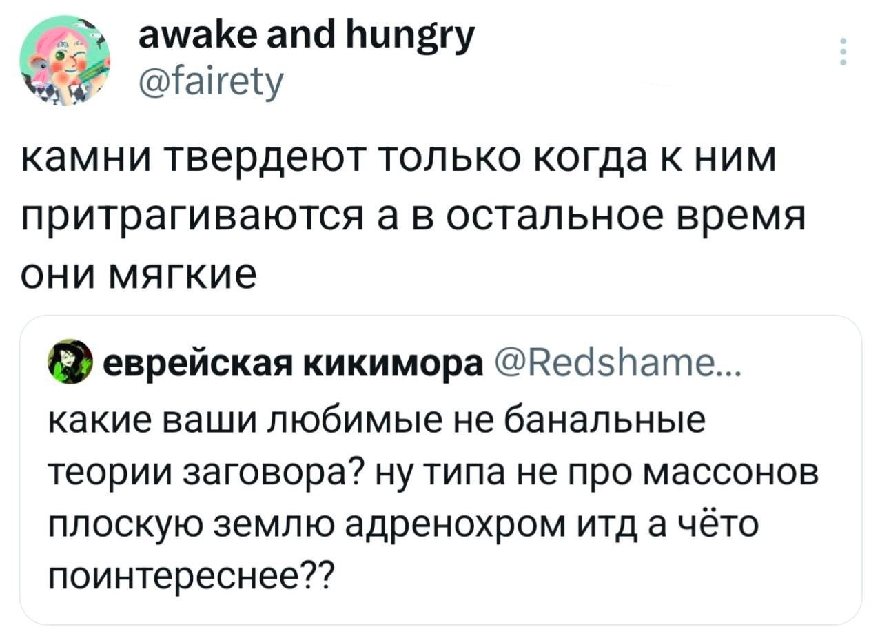 awake and hungry @fairety камни твердеют только когда к ним притрагиваются а в остальное время они мягкие еврейская кикимора @Redshame... какие ваши любимые не банальные теории заговора? ну типа не пр