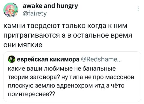 awake and hungry @fairety камни твердеют только когда к ним притрагиваются а в остальное время они мягкие еврейская кикимора @Redshame... какие ваши любимые не банальные теории заговора? ну типа не пр