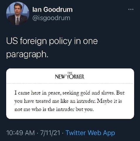 lan Goodrum @isgoodrum foreign policy in one paragraph. NEW YORKER I came here in peace, seeking gold and slaves. But you have treated me like an intruder. Maybe it is not me who is the intruder but y