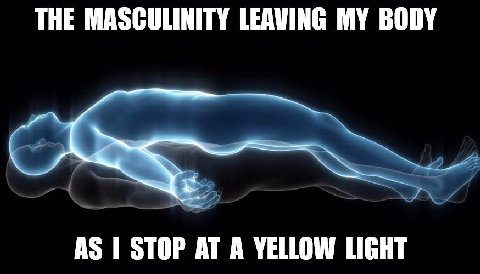 THE MASCULINITY LEAVING MY BODY AS STOP AT A YELLOW LIGHT