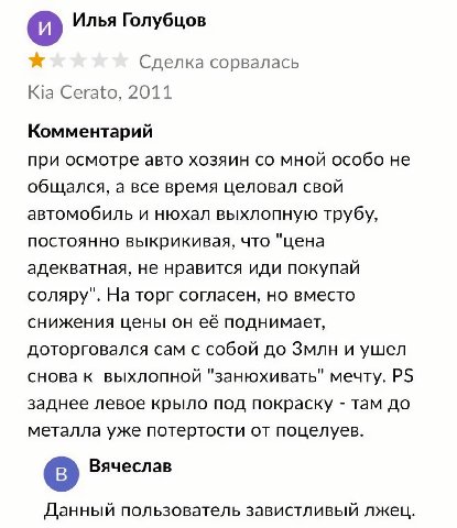 и) Илья Голубцов Сделка сорвалась Cerato, 2011 Комментарий при осмотре авто хозяин мной особо не общался, а все время целовал свой автомобиль и нюхал выхлопную трубу, постоянно выкрикивая, что "цена а