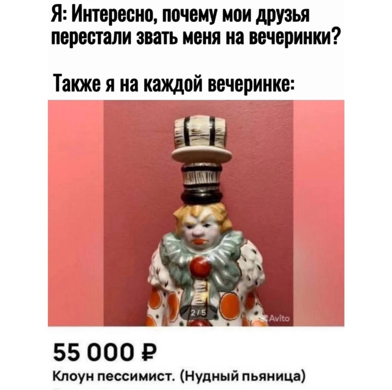 Я: Интересно, почему мои друзья перестали звать меня на вечеринки? Также я на каждой вечеринке: А 55000 Клоун пессимист. (Нудный пьяница)