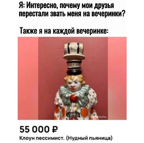 Я: Интересно, почему мои друзья перестали звать меня на вечеринки? Также я на каждой вечеринке: А 55000 Клоун пессимист. (Нудный пьяница)
