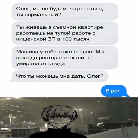 Олег, мы не будем встречаться, ты нормальный? Ты живешь в съемной квартире, работаешь на тупой работе с нищенской в 100 тысяч Машина у тебя тоже старая! Мы пока до ресторана ехали, я умирала от стыда 