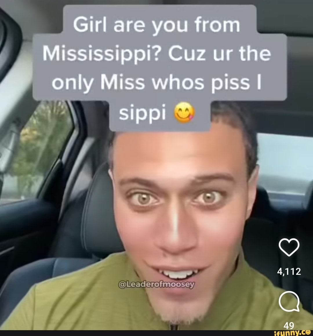 Girl are you from Mississippi? Cuz the only Miss whos piss sippi 4,112