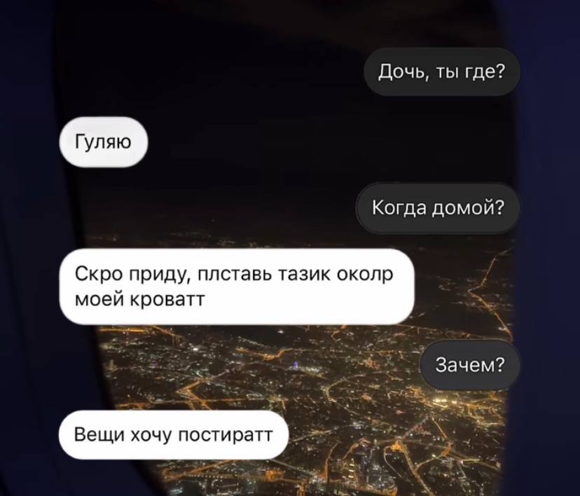 Дочь, ты где? Гуляю Когда домой? Скро приду, плставь тазик околр моей кроватт Зачем? Вещи хочу постиратт