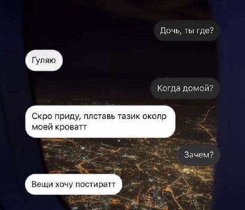 Дочь, ты где? Гуляю Когда домой? Скро приду, плставь тазик околр моей кроватт Зачем? Вещи хочу постиратт