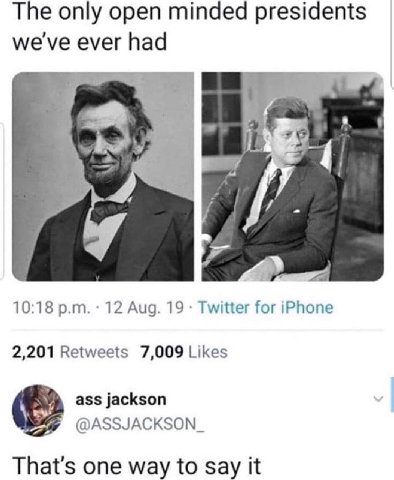 The only open minded presidents we've ever had A, 10:18 12 Aug. 19 Twitter for iPhone 2,201 Retweets 7,009 Likes ass jackson @ASSJACKSON_ That's one way to Say it