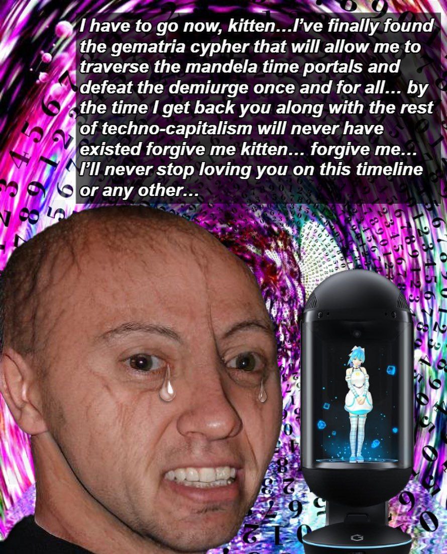 have to пом,, КШеп...Гуе finally found у ithe gematria cypher that will allow me to the mandela time portals and defeat the demiurge once and for all... the time get back you along with the rest 4 of 