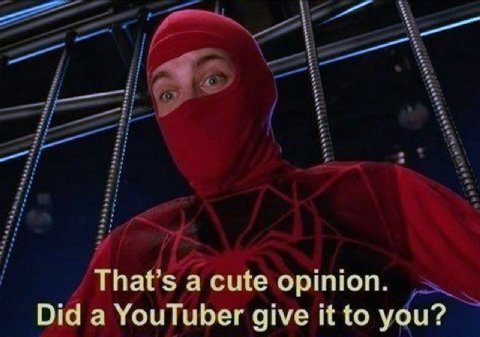 That’s a cute opinion. Did a YouTuber give it to you?