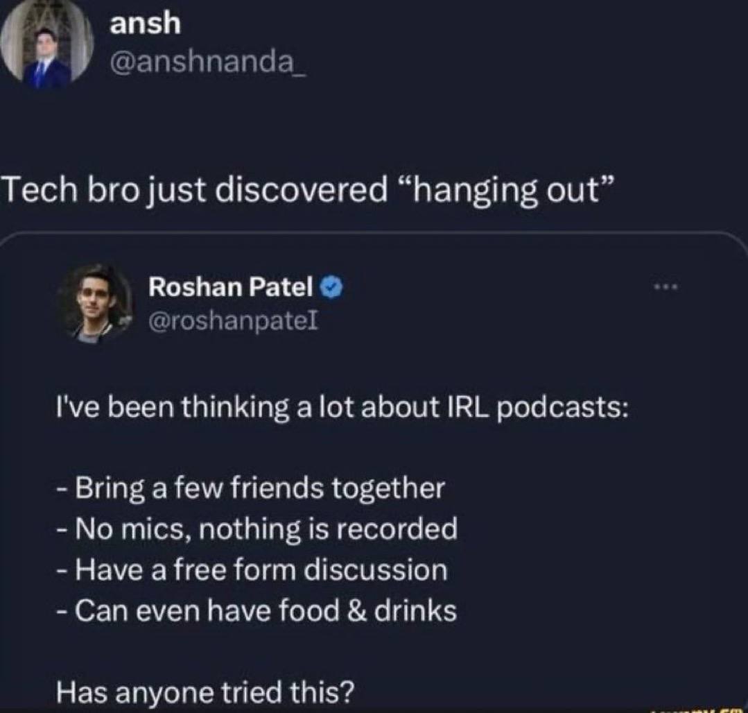 ansh Tech bro just discovered “hanging Roshan Patel Гуе been thinking alot about IRL podcasts: Bring a few friends together No mics. nothing is recorded Have a free form discussion Can even have food 