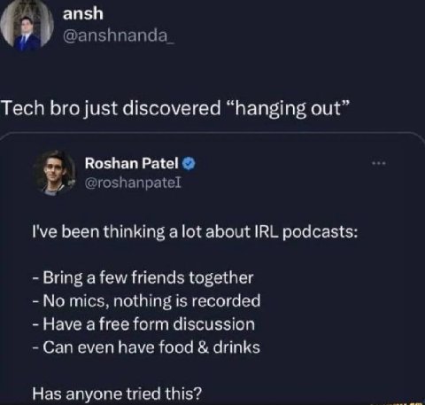 ansh Tech bro just discovered “hanging Roshan Patel Гуе been thinking alot about IRL podcasts: Bring a few friends together No mics. nothing is recorded Have a free form discussion Can even have food 