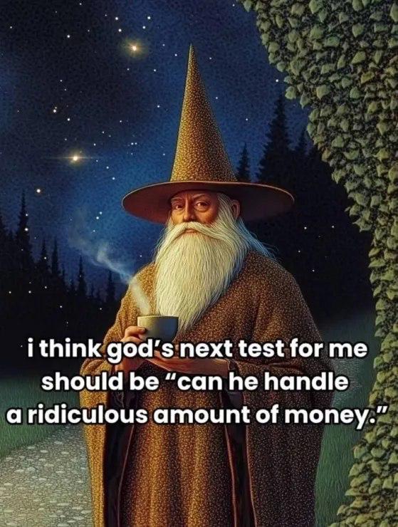 i think god’s next test forme should be “can he handle a ridiculous amount of money.”