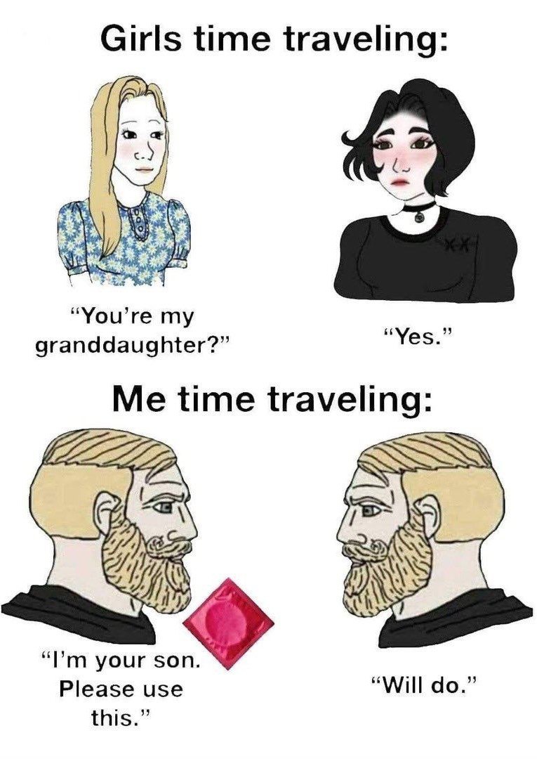 Girls time traveling: “You’re "Уве granddaughter?” Me time traveling: Я) “Рип your son. Please use “Will this.”