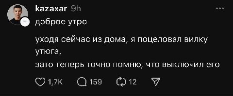 kazaxar доброе утро уходя сейчас из дома, я поцеловал вилку утюга, зато теперь точно помню, что выключил его 1,7К 159 С.) 12 У