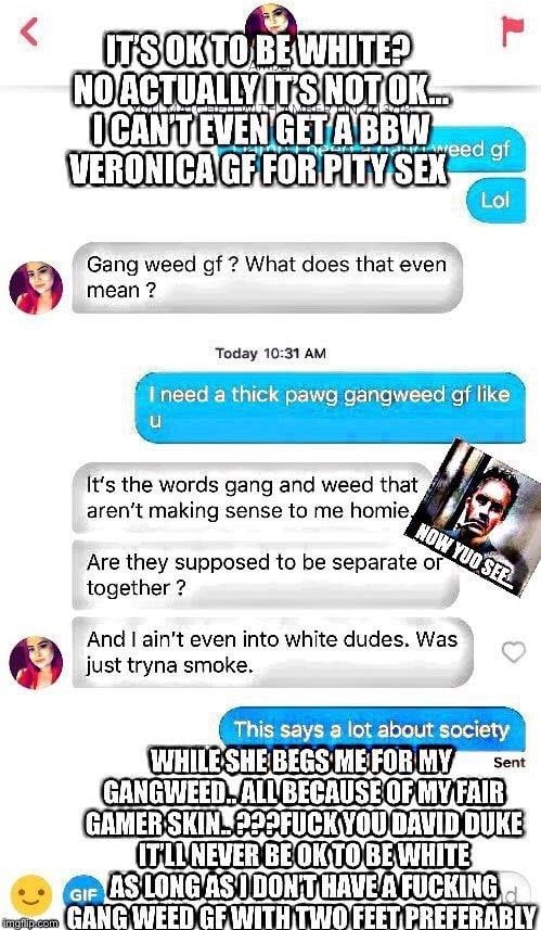 A TLE GET BBW. VERONICA “Lol Gang weed What does that even 4) mean Today 10:31 1 need a thick gangweed It's the words gang and weed that making sense to me homie Are they supposed to be separate or to