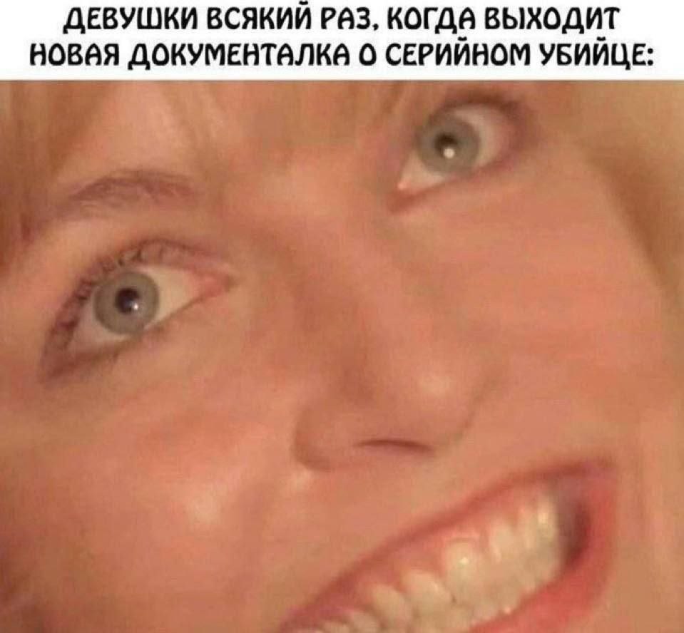 ДЕВУШКИ ВСЯКИЙ РАЗ, КОГДА ВЫХОДИТ НОВАЯ ДОКУМЕНТАЛКА О СЕРИЙНОМ УБИЙЦЕ: