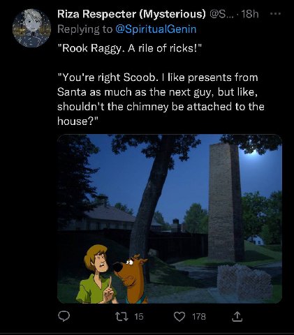 Riza Respecter (Mysterious) "Rook Raggy. A rile of ricks!" "You're right Scoob. like presents from Santa as much as the next guy, but like, shouldn't the chimney be attached to the house?"