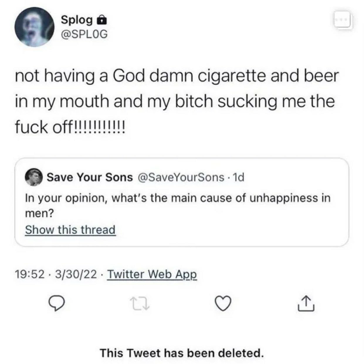 Splog @SPLOG not having a God damn cigarette and beer in my mouth and my bitch sucking me the fuck 9 Save Your Sons @SaveYourSons 14 In your opinion, what's the main cause of unhappiness in men? Show 