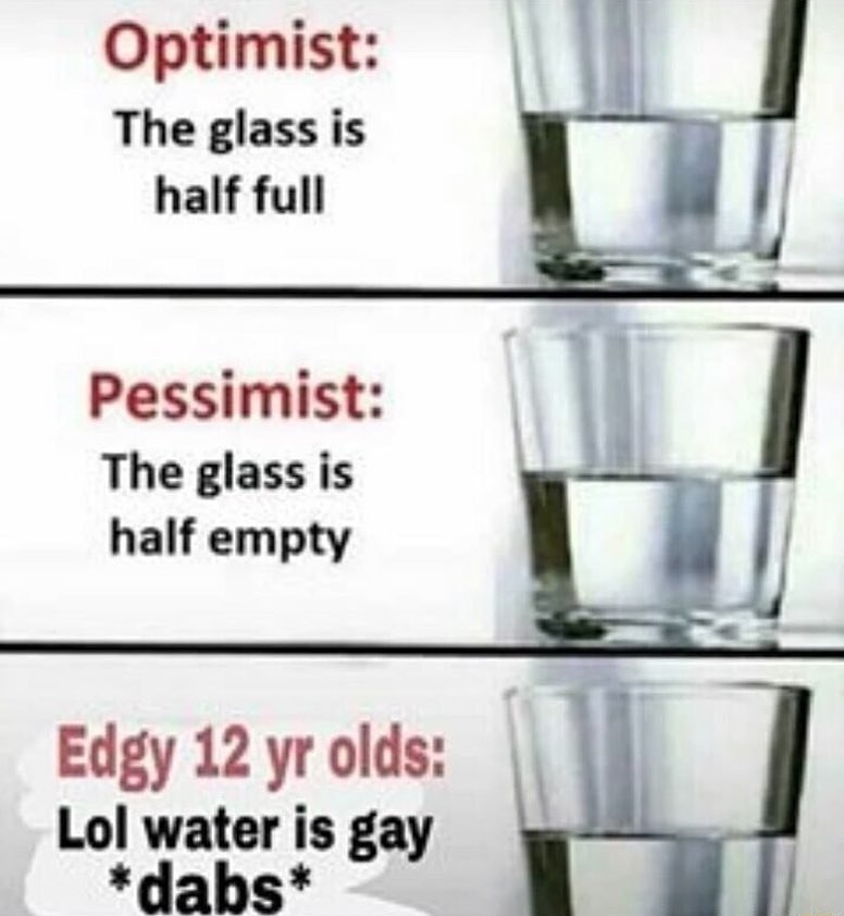 Optimist: The glass is half full Pessimist: The glass is half empty Edgy 12 olds: Lol water is gay *dabs*