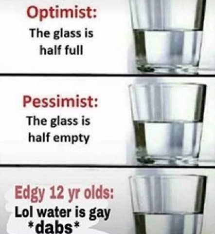 Optimist: The glass is half full Pessimist: The glass is half empty Edgy 12 olds: Lol water is gay *dabs*