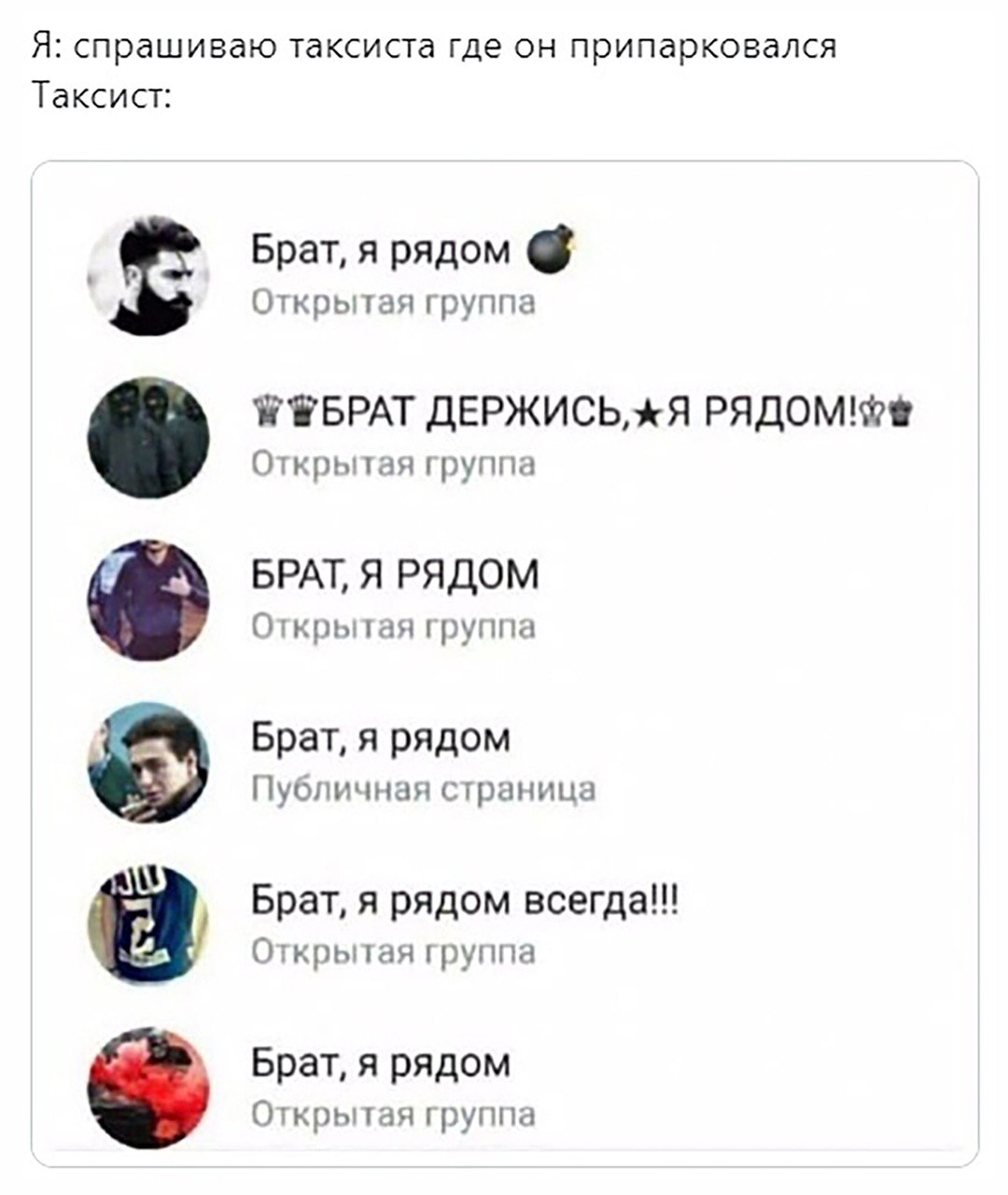 Я: спрашиваю таксиста где он припарковался Таксист: Брат, я рядом Открытая группа "БРАТ ДЕРЖИСЬ, РЯДОМ! Открытая группа БРАТ, Я РЯДОМ Открытая группа я рядом ряд Публичная страница Брат, я рядом всегд