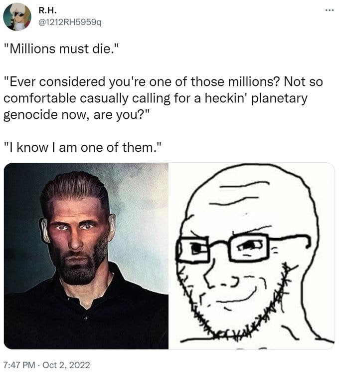 "Millions must die." "Ever considered you're one of those millions? Not so comfortable casually calling for a heckin' planetary genocide now, are you?" Know one of them." |7 7:47 Oct 2, 2022