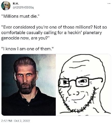 "Millions must die." "Ever considered you're one of those millions? Not so comfortable casually calling for a heckin' planetary genocide now, are you?" Know one of them." |7 7:47 Oct 2, 2022