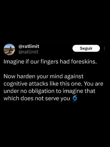 @ratlimit Imagine if our fingers had foreskins. Now harden your mind against cognitive attacks like this one. You are under no obligation to imagine that which does not serve you
