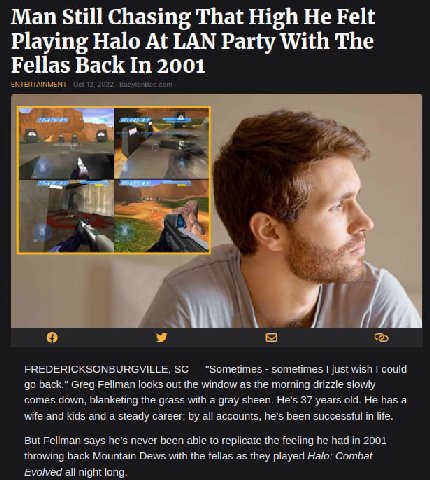 Man Still Chasing That High He Felt Playing Halo At LAN Party With The Fellas Back In 2001 ENTERTAINMENT 12, 2022 BabylonBe и 4 В К 9 у FREDERICKSONBURGVILLE, "Sometimes sometimes just wish could back