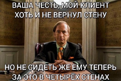 ВАША ЧЕСТЬИМОЙ КЛИЕНТ ХОТЬ И НЕ ВЕРНУЛ СТЕНУ _НО НЕ СИДЕТЬ ЖЕ ЕМУ ТЕПЕРЬ В ЧЕТЫРЁХ СТЕНАХ
