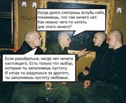 я я a Когда долго смотришь вглубь себя, понимаещь, что там ничего нет. Как можно чего-то хотеть для этого ничего? 4, Если разобраться, нигде нет ничего настоящего. Есть только тот выбор, которым ты за
