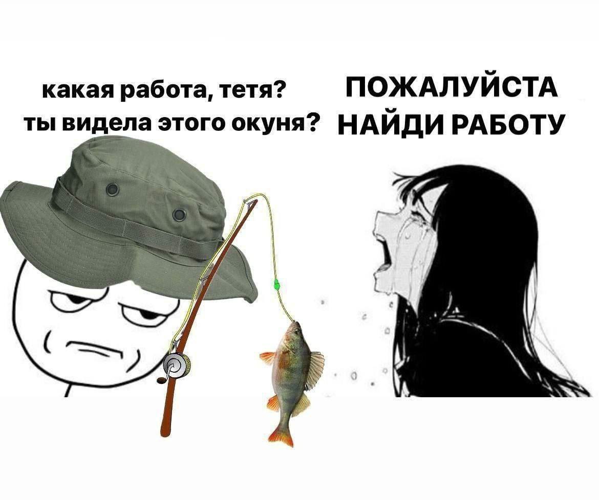 какая работа, тетя? ПОЖАЛУЙСТА ты видела этого окуня? НАЙДИ РАБОТУ