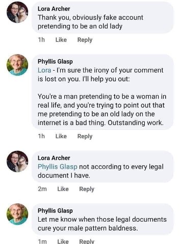 Lora Archer Thank you, obviously fake account pretending to be an old lady Like Reply Phyllis Glasp Lora sure the irony of your comment is lost on you. I'll help you out: You're a man pretending to be
