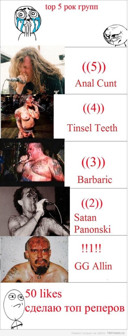 top 5 рок групп SO ((5)) Anal Cunt ((4)) Tinsel Teeth ((3)) Barbaric ((2)) Satan Panonski Allin 50 likes сделаю топ реперов
