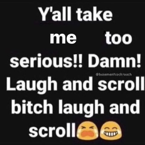 Yall take me too serious!! Damn! Laugh and scroll bitch laugh and scrolls