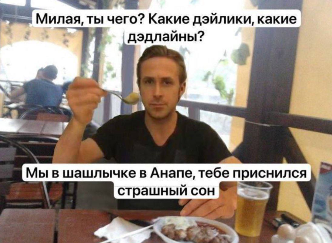 Милая, ты чего? Какие дэйлики, какие дэдлайны? Мы в шашлычкев Анапе, тебе приснился страшный сон