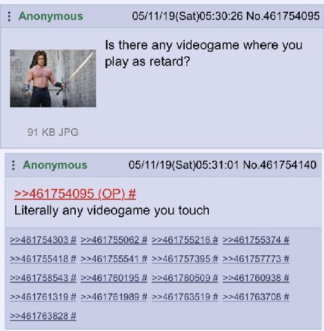 Anonymous 05/11/19(Sat)05:30:26 No.461754095 Is there any videogame where you А play as retard? a 91 JPG Anonymous 05/11/19(Sat)05:31:01 No.461754140 >>461754095 Literally any videogame you touch >>46