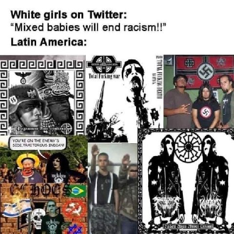 White girls Twitter: “Mixed babies will end racism!!” Latin America: Fucking war YOU'RE ON THE ENEMY 5 SIDE INDIAN’ 44 я 7.