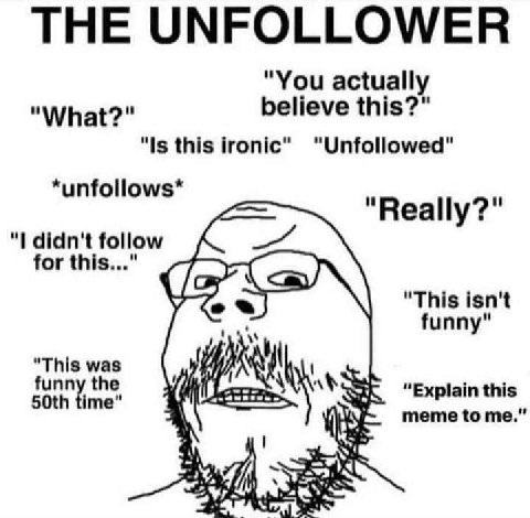 THE UNFOLLOWER "You actually "What?" believe this?" "Is this ironic" "Unfollowed" *unfollows* "Really?" didn't follow for this..." "This isn't funny" "This was funn the SAS “Explain this time meme to 