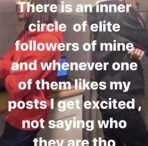 There is ппег circle of elite followers of mine and whenever one of them likes my posts get excited, not saying who thay are tho