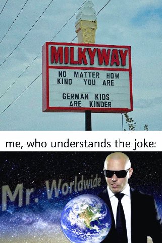 MILKYWAY NO MATTER HOW KIND YOU ARE GERMAN KIDS ARE KINDER me, who understands the joke aS.