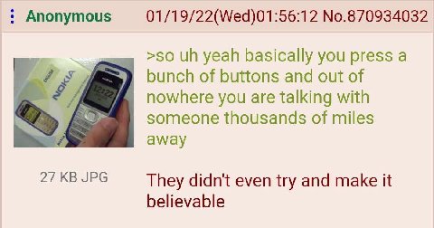 Anonymous 01/19/22(Wed)01:56:12 No.870934032 >50 yeah basically you press а of buttons and out of nowhere you are talking with у someone thousands of miles away 27 JPG They didn't even try and make it