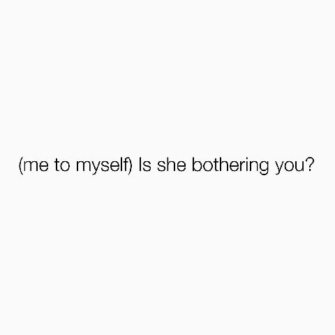(me to myself) Is she bothering you?