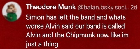 Theodore Munk @balan.bsky.soci.. Simon has left the band and whats worse Alvin said our band is called Alvin and the Chipmunk now. like just a thing