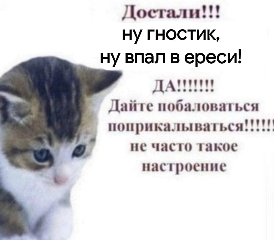 Достали ГНОСТИК, ну впал вереси! ДА Дайте побаловаться поприкалываться!!!!! a не часто такое настроение