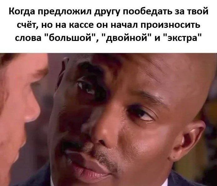 Когда предложил другу пообедать за твой счёт, но на кассе он начал произносить слова "большой", "двойной" и "экстра"