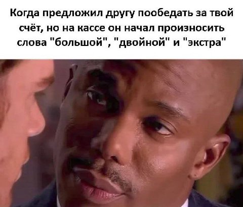 Когда предложил другу пообедать за твой счёт, но на кассе он начал произносить слова "большой", "двойной" и "экстра"