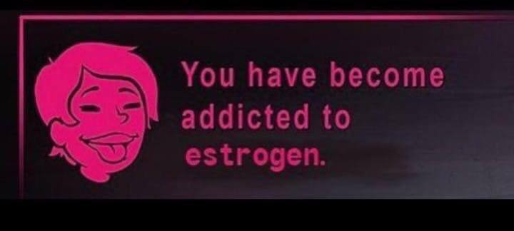 You have become addicted to estrogen.