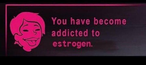 You have become addicted to estrogen.